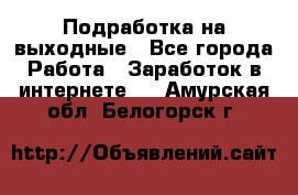 Подработка на выходные - Все города Работа » Заработок в интернете   . Амурская обл.,Белогорск г.